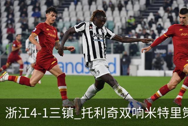 浙江4-1三镇 托利奇双响米特里策无解一条龙+传射李昂飞踹直红