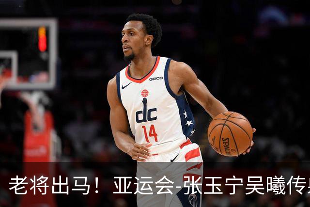 老将出马！亚运会-张玉宁吴曦传射 U23国足2-1逆转朝鲜开门红